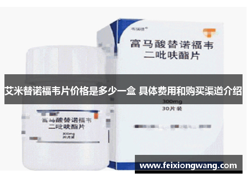 艾米替诺福韦片价格是多少一盒 具体费用和购买渠道介绍 艾米替诺福韦片价格是多少一盒 具体费用和购买渠道介绍