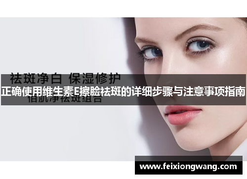 正确使用维生素E擦脸祛斑的详细步骤与注意事项指南 正确使用维生素E擦脸祛斑的详细步骤与注意事项指南